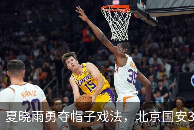 夏晓雨勇夺帽子戏法，北京国安3-1力克上海申花